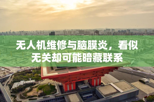 无人机维修与脑膜炎，看似无关却可能暗藏联系