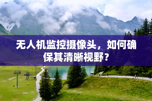 无人机监控摄像头，如何确保其清晰视野？