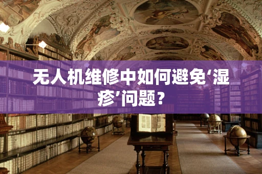 无人机维修中如何避免‘湿疹’问题？