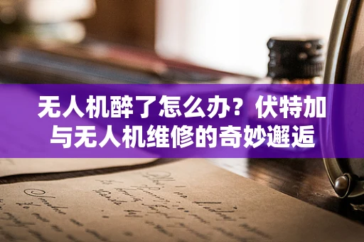 无人机醉了怎么办？伏特加与无人机维修的奇妙邂逅