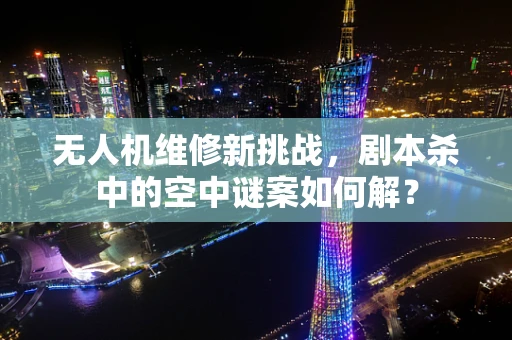 无人机维修新挑战，剧本杀中的空中谜案如何解？