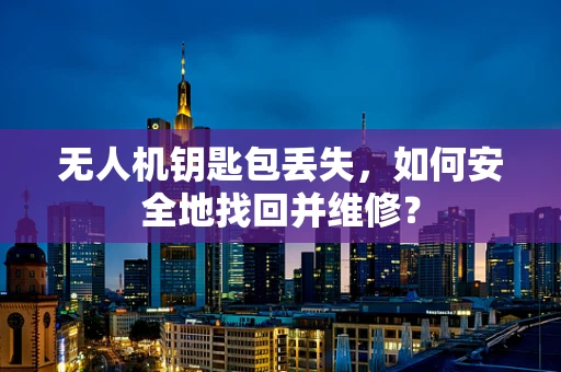 无人机钥匙包丢失，如何安全地找回并维修？