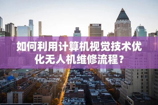 如何利用计算机视觉技术优化无人机维修流程？