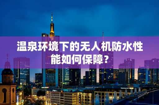 温泉环境下的无人机防水性能如何保障？