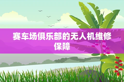 赛车场俱乐部的无人机维修保障