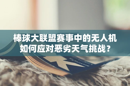 棒球大联盟赛事中的无人机如何应对恶劣天气挑战？