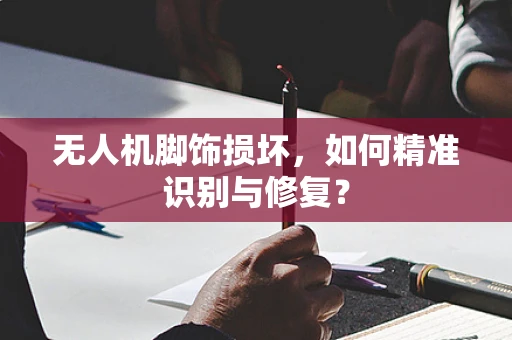 无人机脚饰损坏，如何精准识别与修复？