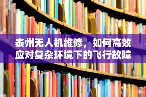 泰州无人机维修，如何高效应对复杂环境下的飞行故障？