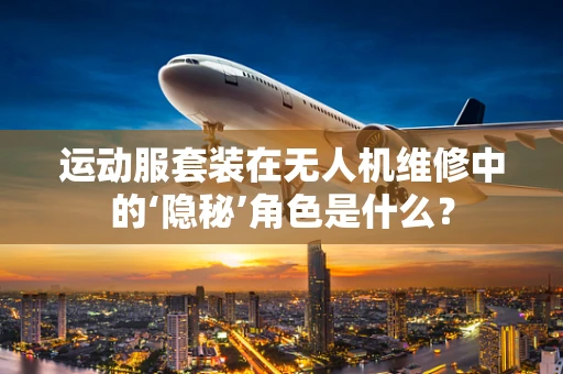 运动服套装在无人机维修中的‘隐秘’角色是什么？