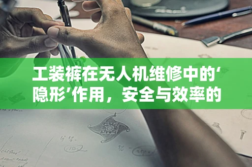 工装裤在无人机维修中的‘隐形’作用，安全与效率的双重保障