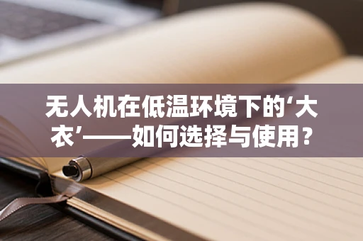 无人机在低温环境下的‘大衣’——如何选择与使用？