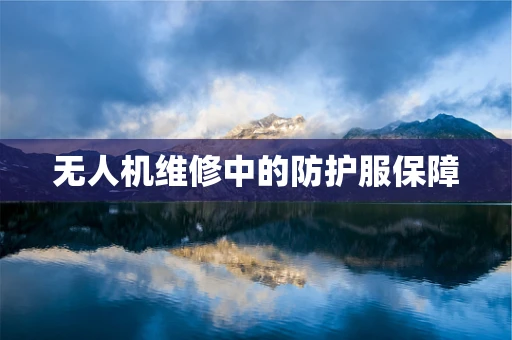 无人机维修中的防护服保障