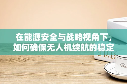 在能源安全与战略视角下，如何确保无人机续航的稳定性？