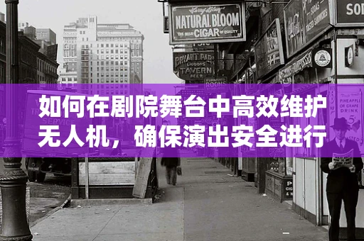 如何在剧院舞台中高效维护无人机，确保演出安全进行？