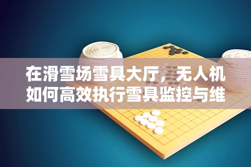 在滑雪场雪具大厅，无人机如何高效执行雪具监控与维护任务？