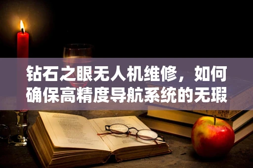 钻石之眼无人机维修，如何确保高精度导航系统的无瑕运行？