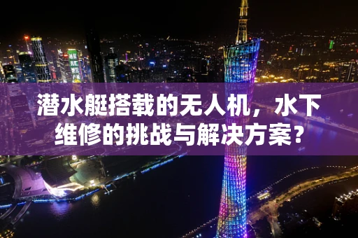 潜水艇搭载的无人机，水下维修的挑战与解决方案？
