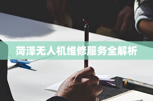 菏泽无人机维修服务全解析