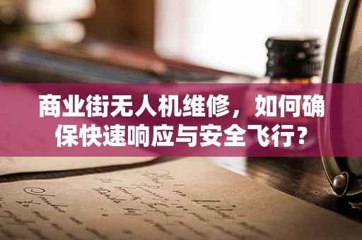 商业街无人机维修，如何确保快速响应与安全飞行？