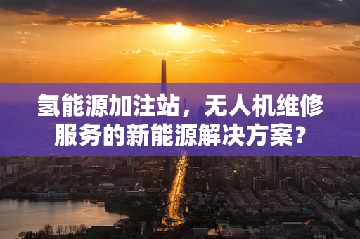 氢能源加注站，无人机维修服务的新能源解决方案？