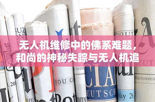 无人机维修中的佛系难题，和尚的神秘失踪与无人机追踪技术