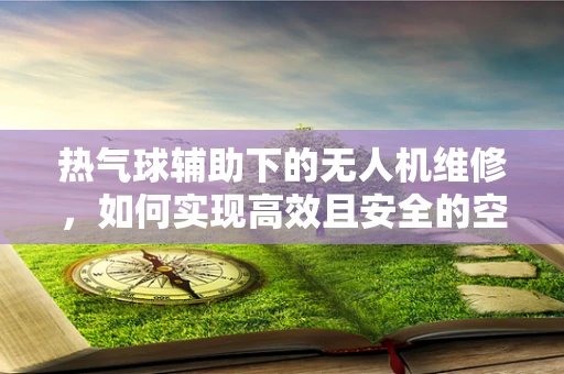 热气球辅助下的无人机维修，如何实现高效且安全的空中对接？