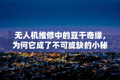 无人机维修中的豆干奇缘，为何它成了不可或缺的小秘密？