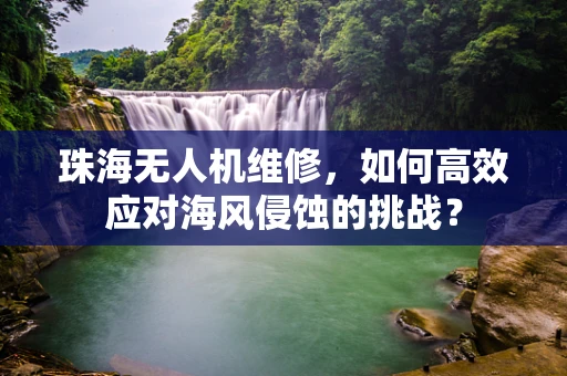 珠海无人机维修，如何高效应对海风侵蚀的挑战？