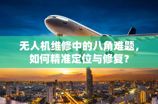 无人机维修中的八角难题，如何精准定位与修复？