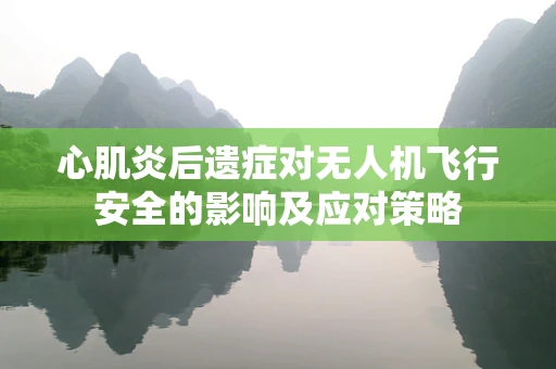 心肌炎后遗症对无人机飞行安全的影响及应对策略