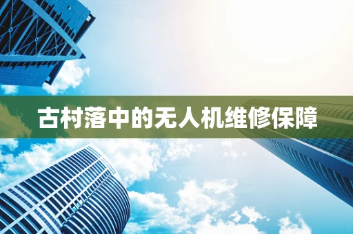 古村落中的无人机维修保障
