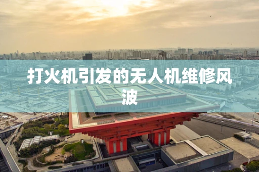 打火机引发的无人机维修风波
