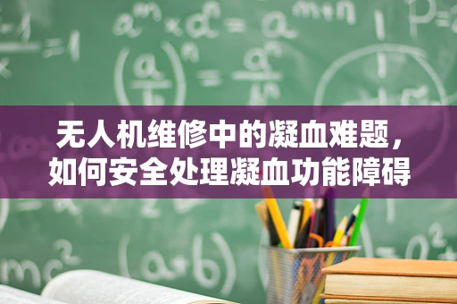无人机维修中的凝血难题，如何安全处理凝血功能障碍引发的机械故障？