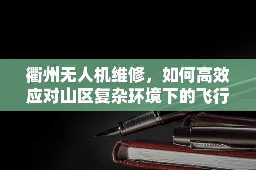 衢州无人机维修，如何高效应对山区复杂环境下的飞行故障？