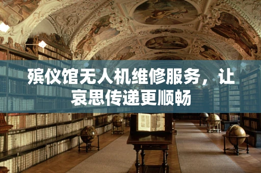 殡仪馆无人机维修服务，让哀思传递更顺畅
