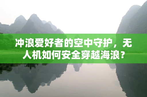 冲浪爱好者的空中守护，无人机如何安全穿越海浪？