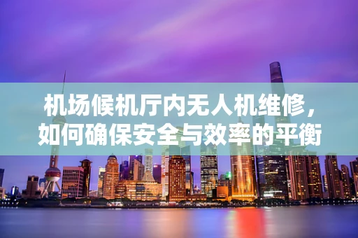 机场候机厅内无人机维修，如何确保安全与效率的平衡？