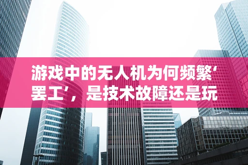 游戏中的无人机为何频繁‘罢工’，是技术故障还是玩家操作失误？