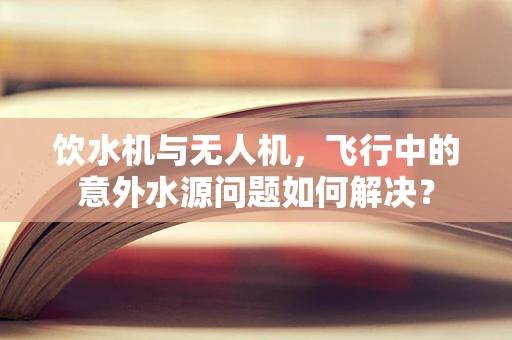 饮水机与无人机，飞行中的意外水源问题如何解决？