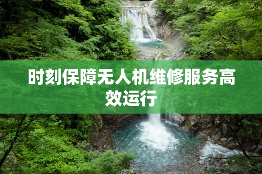 时刻保障无人机维修服务高效运行