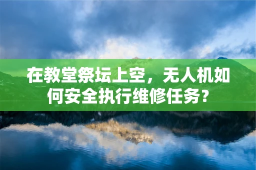 在教堂祭坛上空，无人机如何安全执行维修任务？