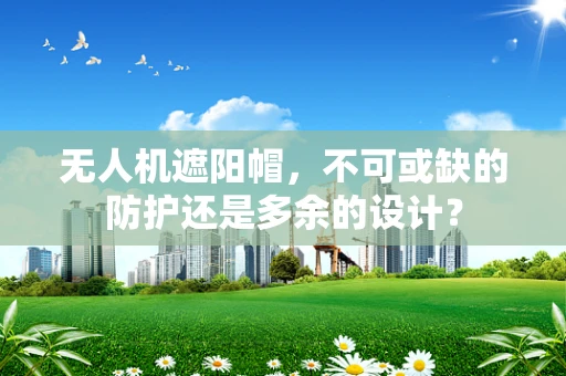 无人机遮阳帽，不可或缺的防护还是多余的设计？