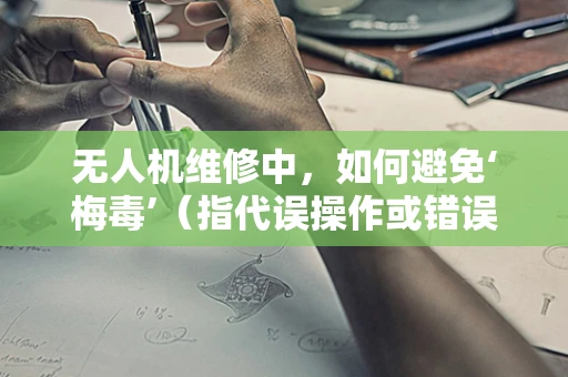 无人机维修中，如何避免‘梅毒’（指代误操作或错误配置）的传播？
