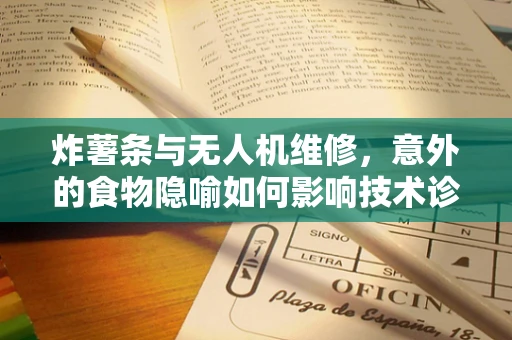 炸薯条与无人机维修，意外的食物隐喻如何影响技术诊断？