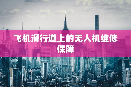 飞机滑行道上的无人机维修保障