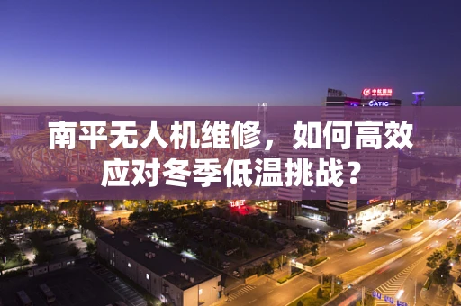 南平无人机维修，如何高效应对冬季低温挑战？