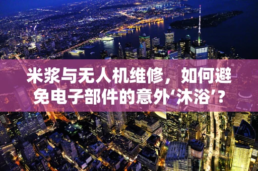 米浆与无人机维修，如何避免电子部件的意外‘沐浴’？
