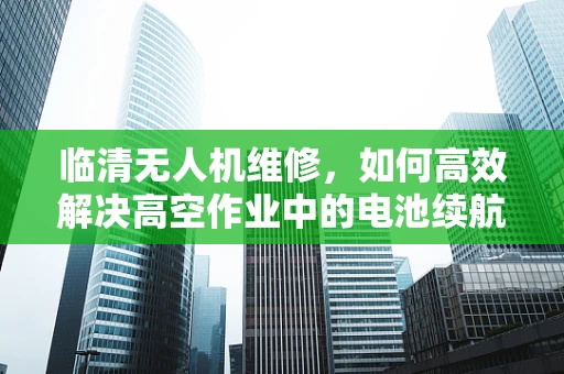 临清无人机维修，如何高效解决高空作业中的电池续航问题？