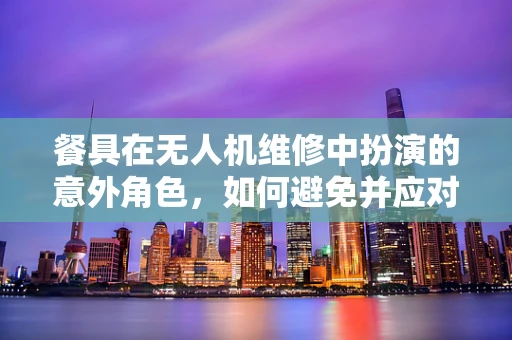 餐具在无人机维修中扮演的意外角色，如何避免并应对？