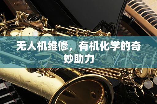 无人机维修，有机化学的奇妙助力
